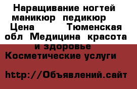 Наращивание ногтей, маникюр, педикюр.  › Цена ­ 999 - Тюменская обл. Медицина, красота и здоровье » Косметические услуги   